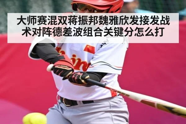 大师赛混双蒋振邦魏雅欣发接发战术对阵德差波组合关键分怎么打