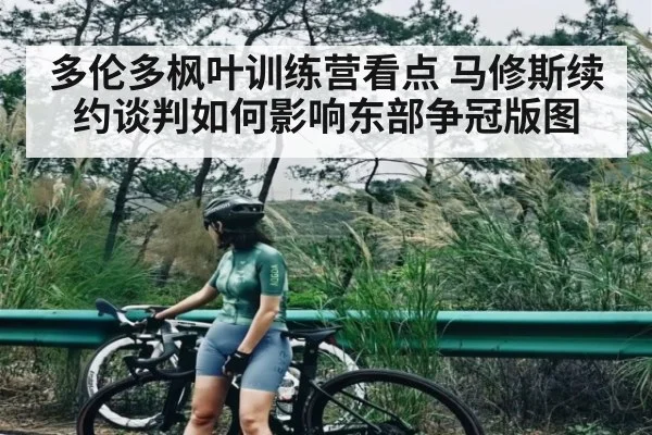 多伦多枫叶训练营看点 马修斯续约谈判如何影响东部争冠版图